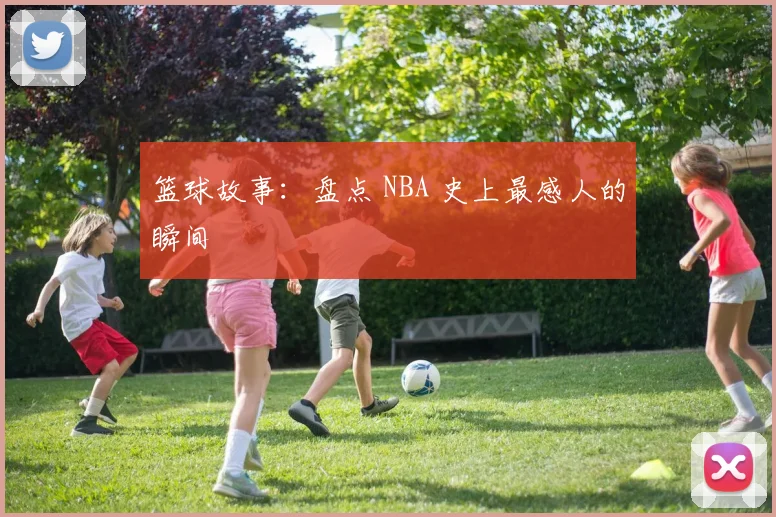 篮球故事:盘点 NBA 史上最感人的瞬间