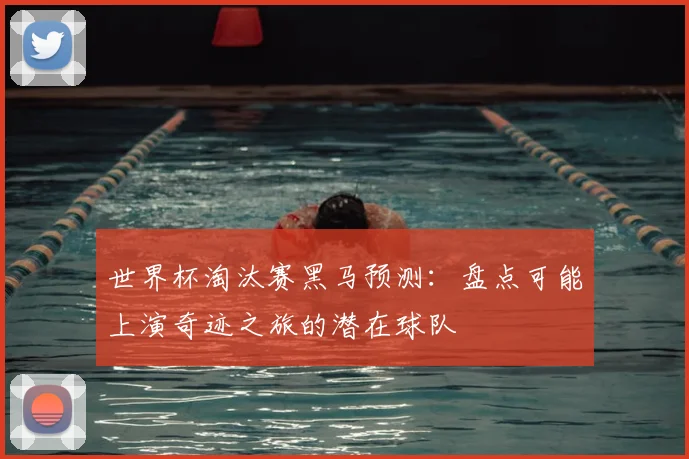 世界杯淘汰赛黑马预测：盘点可能上演奇迹之旅的潜在球队