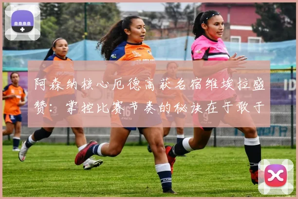 阿森纳核心厄德高获名宿维埃拉盛赞:掌控比赛节奏的秘诀在于敢于持球