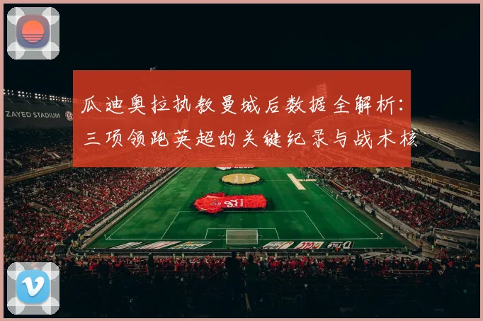 瓜迪奥拉执教曼城后数据全解析：三项领跑英超的关键纪录与战术核心