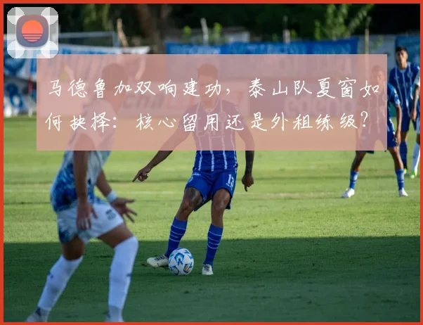马德鲁加双响建功,泰山队夏窗如何抉择:核心留用还是外租练级?