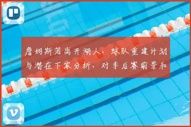 詹姆斯若离开湖人,球队重建计划与潜在下家分析,对季后赛前景和薪资空间有何影响?