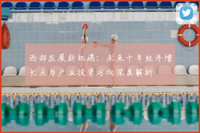 西部发展新机遇：未来十年经济增长点与产业投资方向深度解析