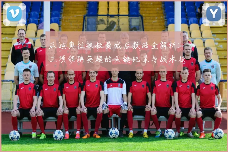 瓜迪奥拉执教曼城后数据全解析：三项领跑英超的关键纪录与战术核心