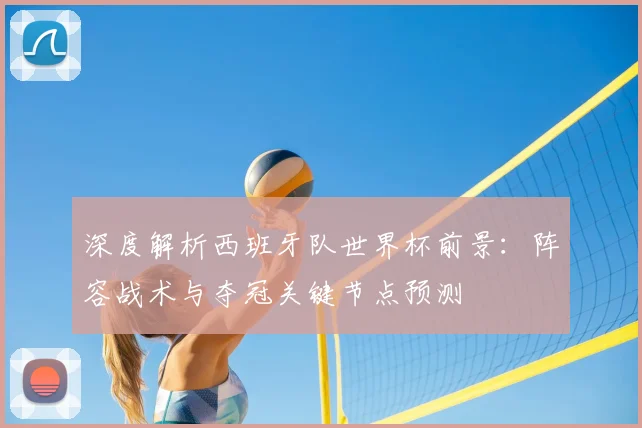 深度解析西班牙队世界杯前景:阵容战术与夺冠关键节点预测