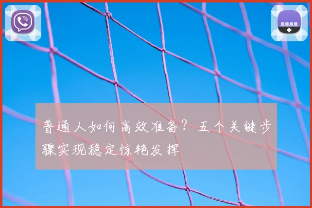 普通人如何高效准备?五个关键步骤实现稳定惊艳发挥