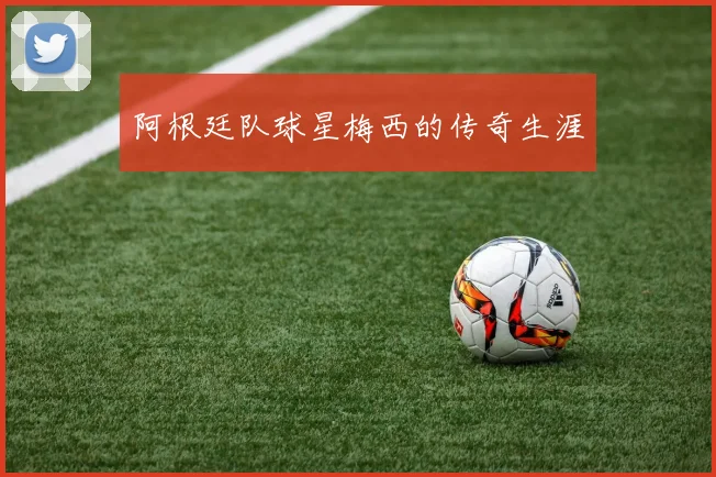 阿根廷队球星梅西的传奇生涯