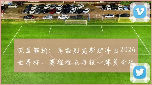 深度解析：乌兹别克斯坦冲击2026世界杯，赛程难点与核心球员全观察