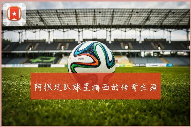 阿根廷队球星梅西的传奇生涯