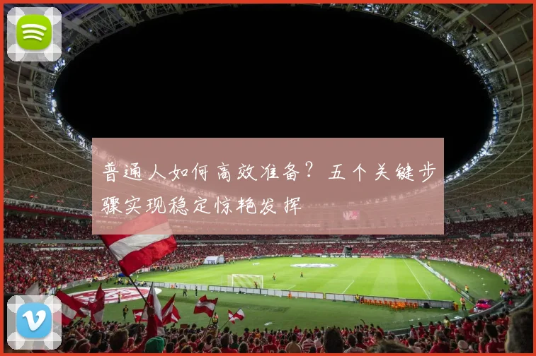 普通人如何高效准备？五个关键步骤实现稳定惊艳发挥