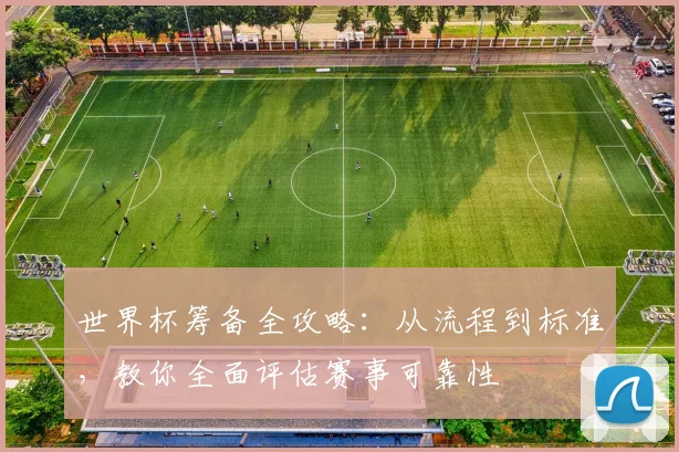 世界杯筹备全攻略：从流程到标准，教你全面评估赛事可靠性